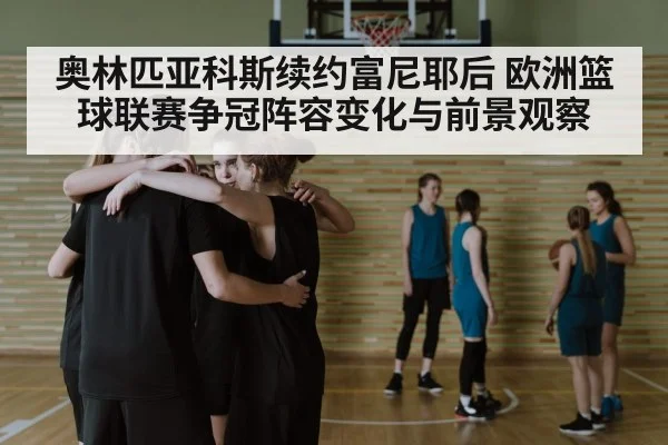 奥林匹亚科斯续约富尼耶后 欧洲篮球联赛争冠阵容变化与前景观察（kaiyun）