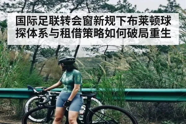 国际足联转会窗新规下布莱顿球探体系与租借策略如何破局重生