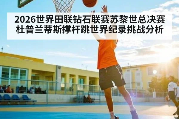 2026世界田联钻石联赛苏黎世总决赛杜普兰蒂斯撑杆跳世界纪录挑战分析