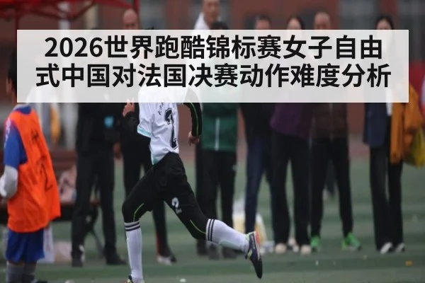2026世界跑酷锦标赛女子自由式中国对法国决赛动作难度分析