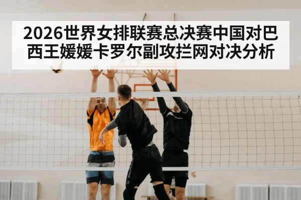 2026世界女排联赛总决赛中国对巴西王媛媛卡罗尔副攻拦网对决分析